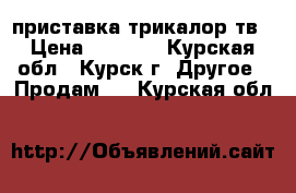 приставка трикалор тв › Цена ­ 6 000 - Курская обл., Курск г. Другое » Продам   . Курская обл.